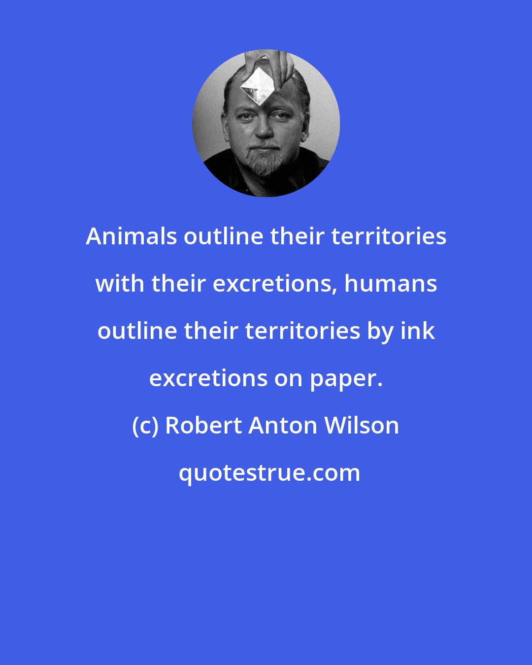 Robert Anton Wilson: Animals outline their territories with their excretions, humans outline their territories by ink excretions on paper.