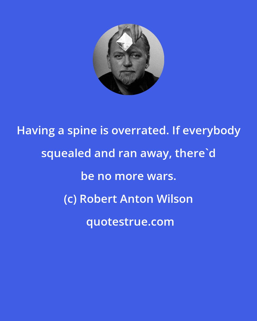 Robert Anton Wilson: Having a spine is overrated. If everybody squealed and ran away, there'd be no more wars.