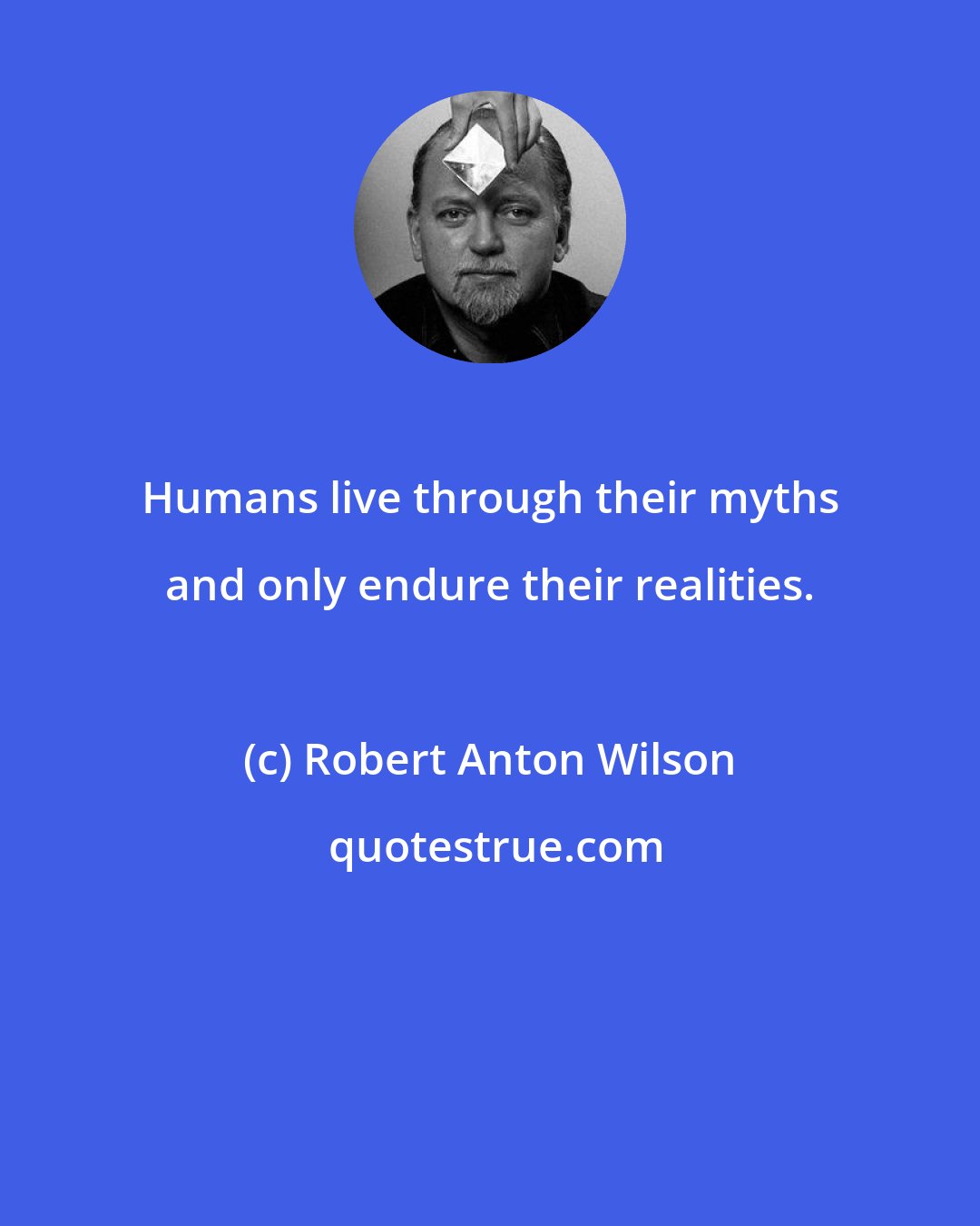 Robert Anton Wilson: Humans live through their myths and only endure their realities.