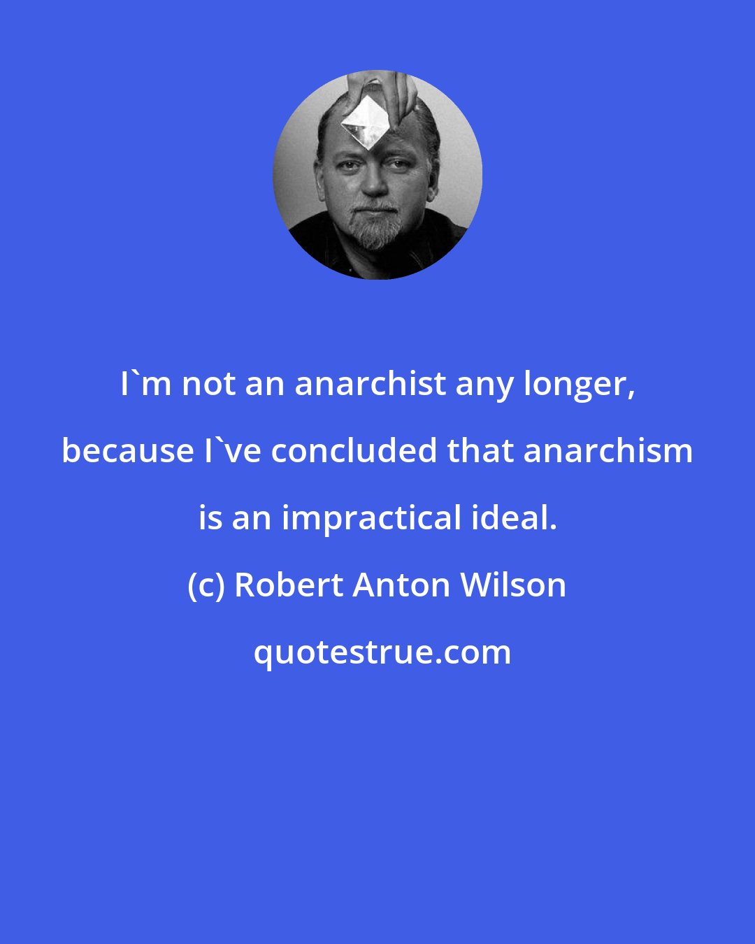 Robert Anton Wilson: I'm not an anarchist any longer, because I've concluded that anarchism is an impractical ideal.