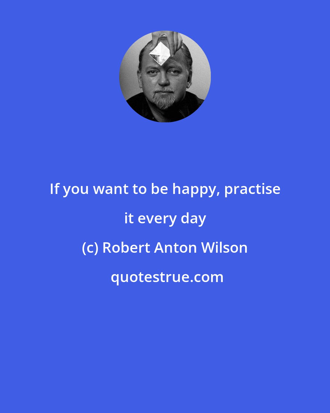 Robert Anton Wilson: If you want to be happy, practise it every day