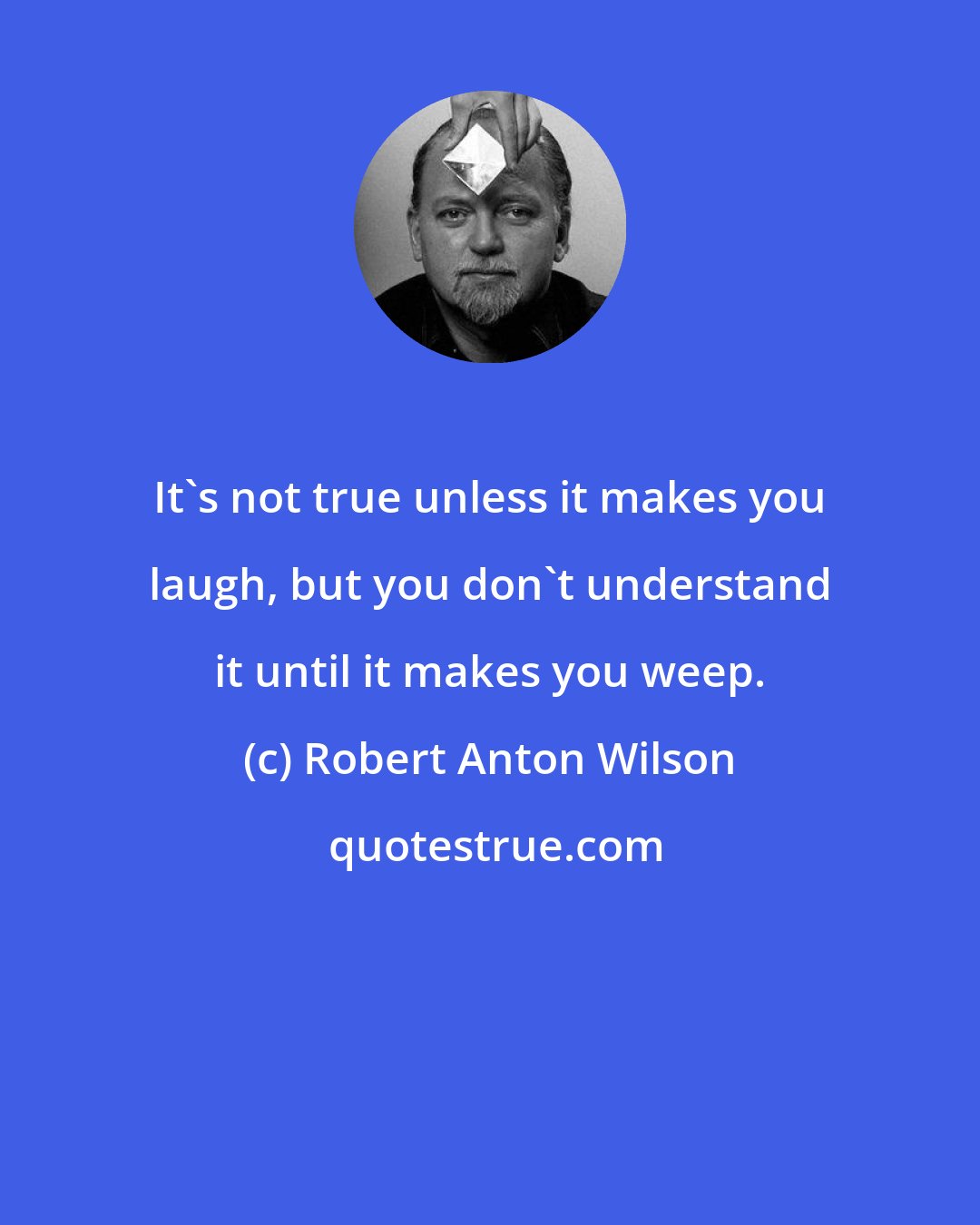 Robert Anton Wilson: It's not true unless it makes you laugh, but you don't understand it until it makes you weep.