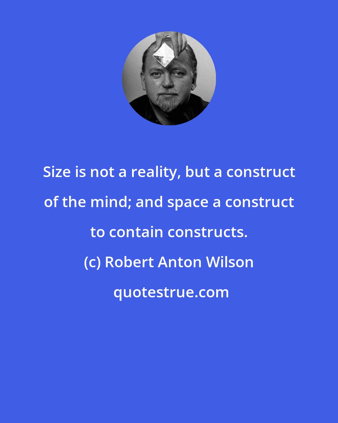 Robert Anton Wilson: Size is not a reality, but a construct of the mind; and space a construct to contain constructs.