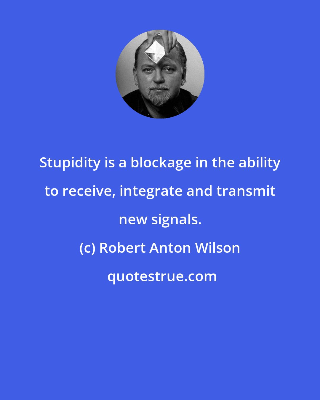 Robert Anton Wilson: Stupidity is a blockage in the ability to receive, integrate and transmit new signals.