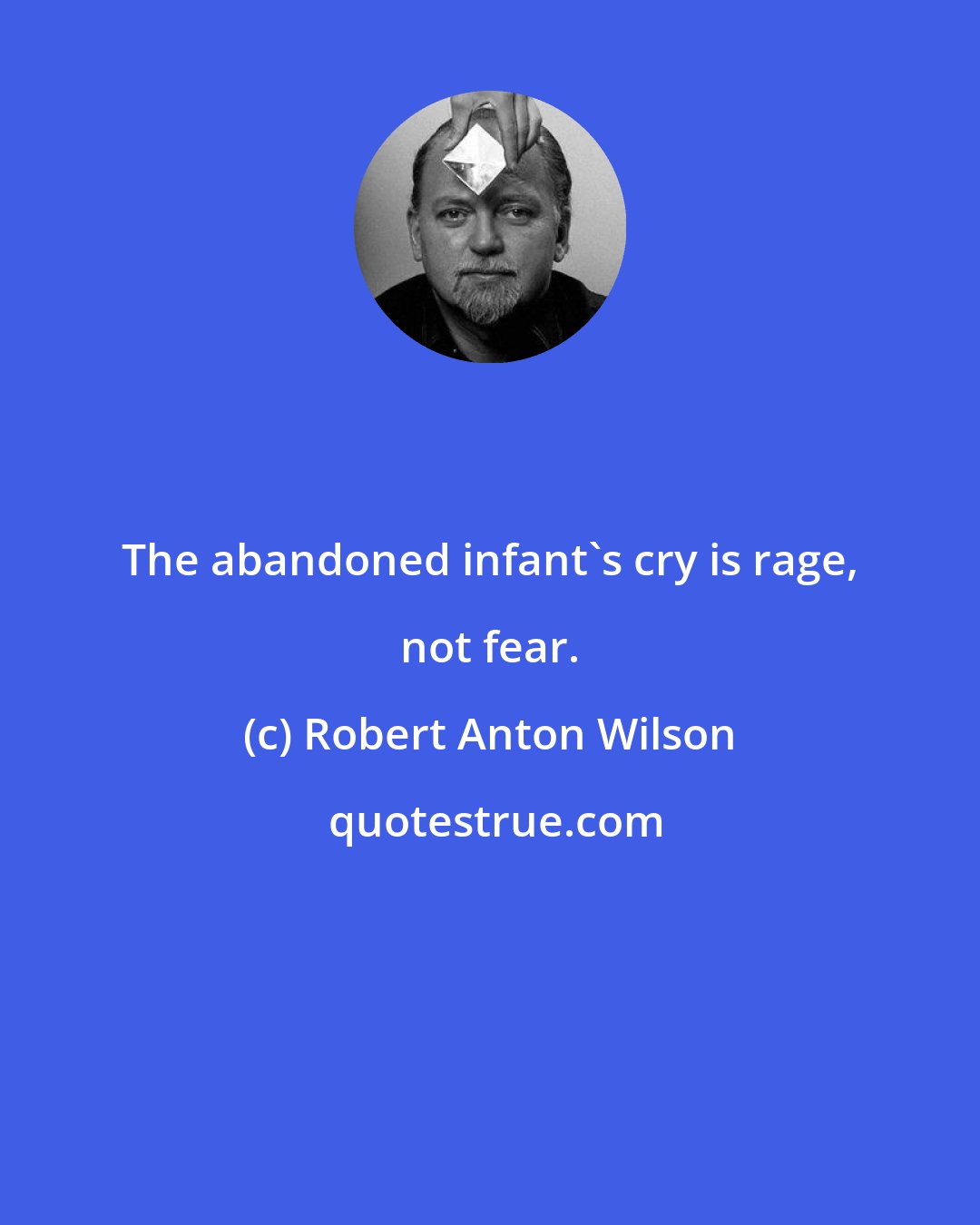 Robert Anton Wilson: The abandoned infant's cry is rage, not fear.