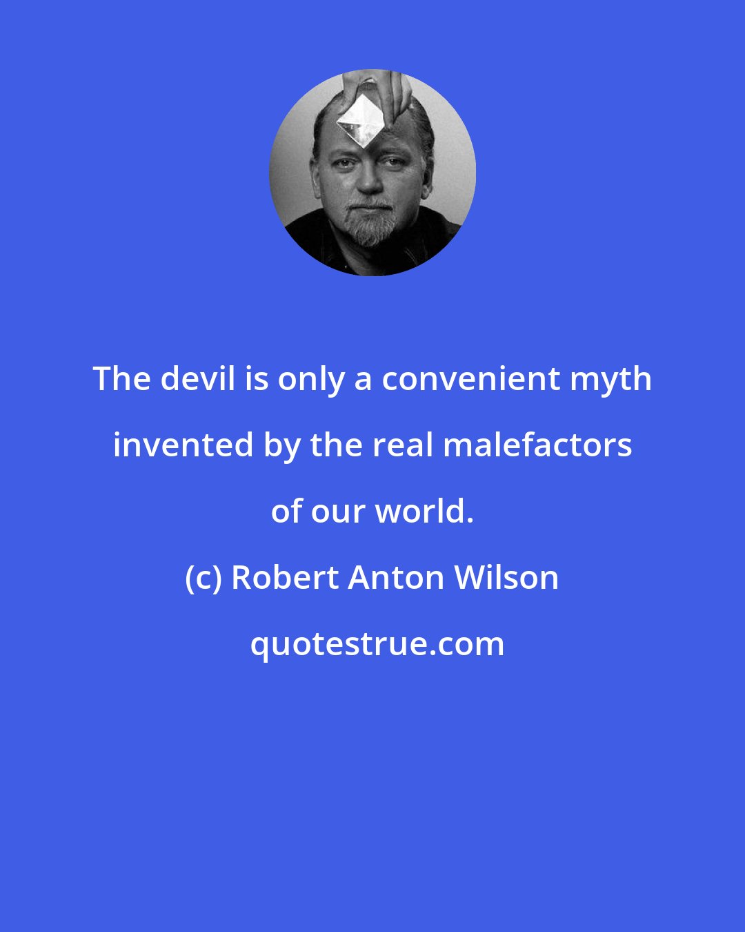 Robert Anton Wilson: The devil is only a convenient myth invented by the real malefactors of our world.