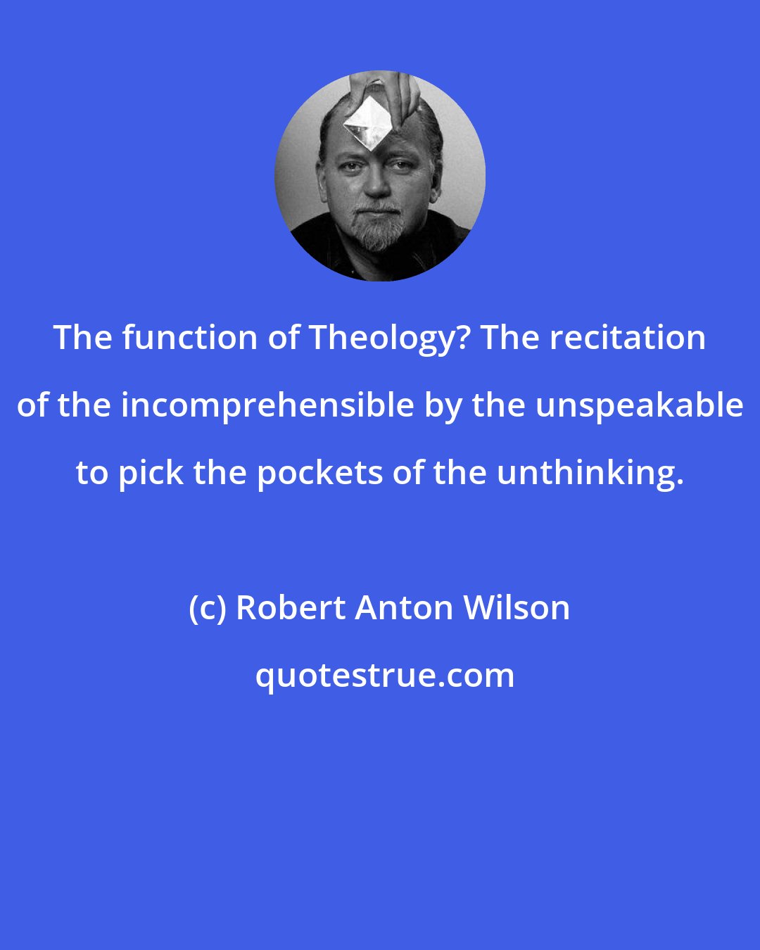 Robert Anton Wilson: The function of Theology? The recitation of the incomprehensible by the unspeakable to pick the pockets of the unthinking.