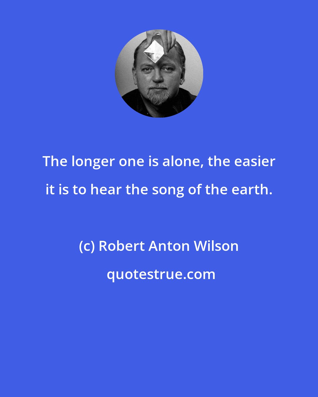 Robert Anton Wilson: The longer one is alone, the easier it is to hear the song of the earth.