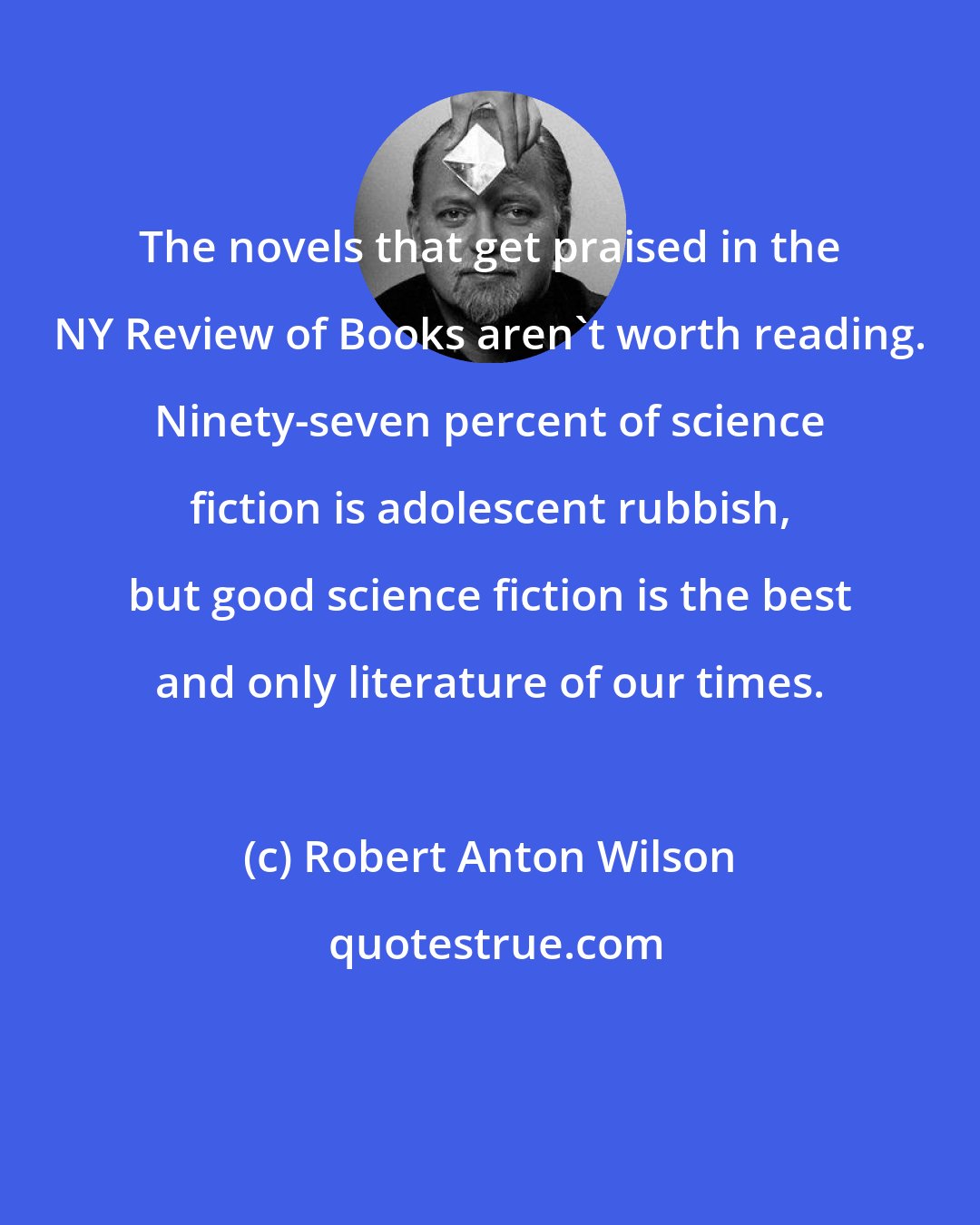 Robert Anton Wilson: The novels that get praised in the NY Review of Books aren't worth reading. Ninety-seven percent of science fiction is adolescent rubbish, but good science fiction is the best and only literature of our times.