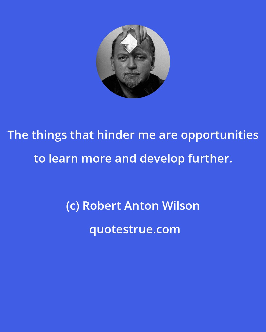 Robert Anton Wilson: The things that hinder me are opportunities to learn more and develop further.