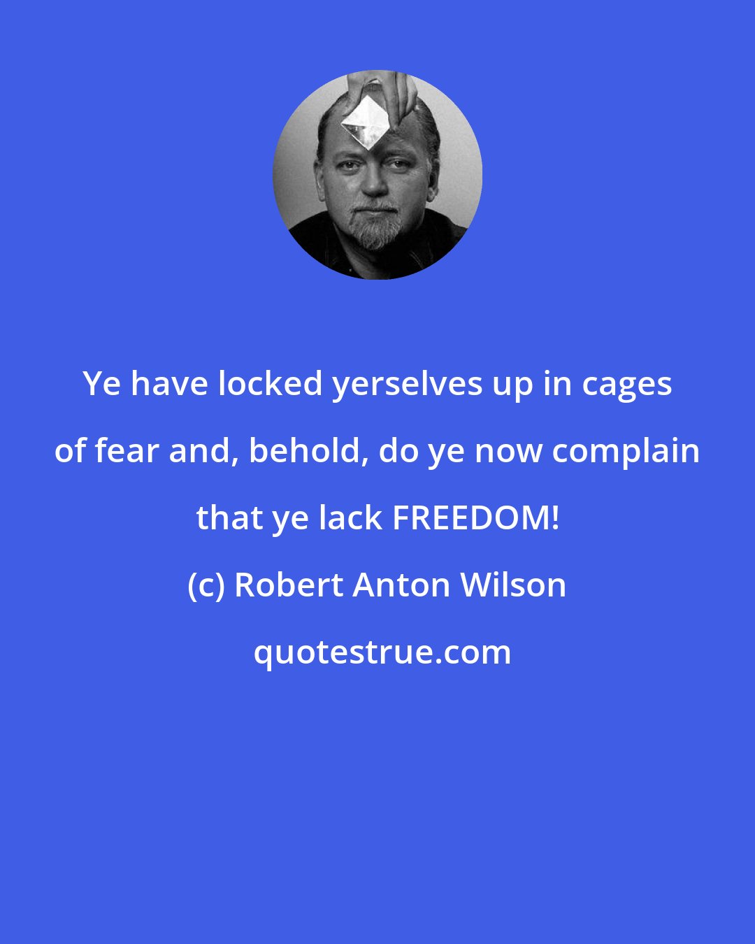 Robert Anton Wilson: Ye have locked yerselves up in cages of fear and, behold, do ye now complain that ye lack FREEDOM!