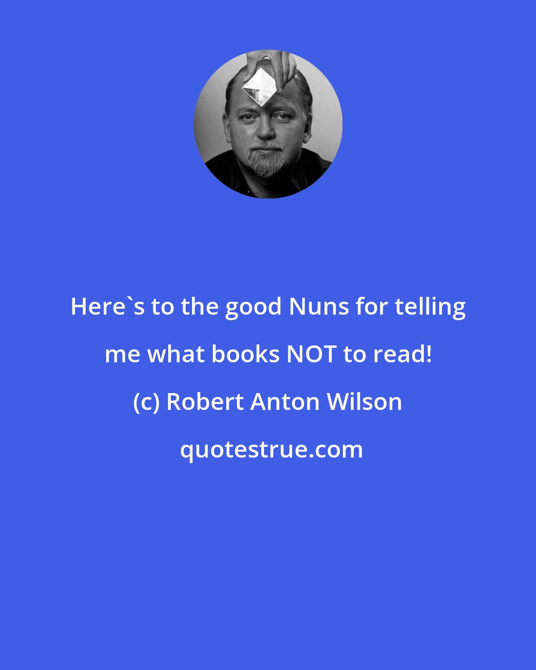 Robert Anton Wilson: Here's to the good Nuns for telling me what books NOT to read!