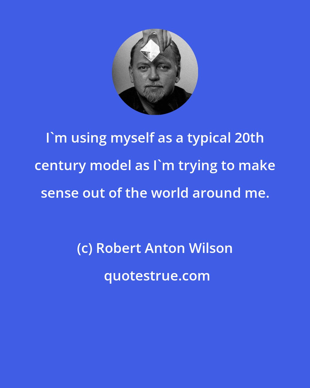 Robert Anton Wilson: I'm using myself as a typical 20th century model as I'm trying to make sense out of the world around me.