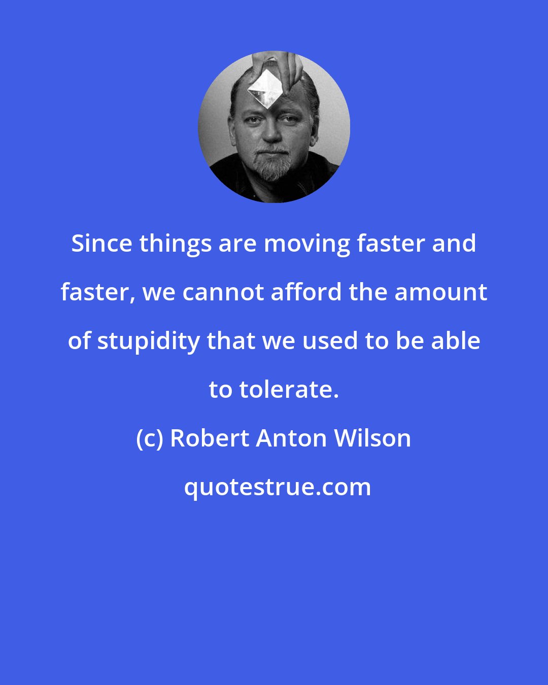 Robert Anton Wilson: Since things are moving faster and faster, we cannot afford the amount of stupidity that we used to be able to tolerate.