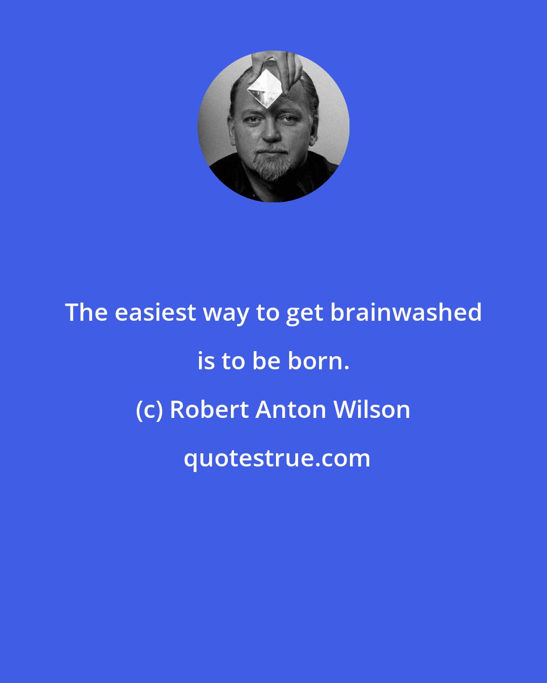 Robert Anton Wilson: The easiest way to get brainwashed is to be born.