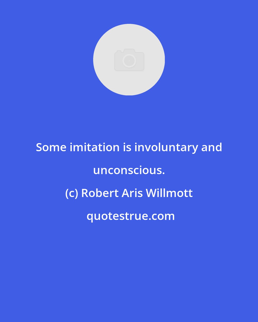 Robert Aris Willmott: Some imitation is involuntary and unconscious.