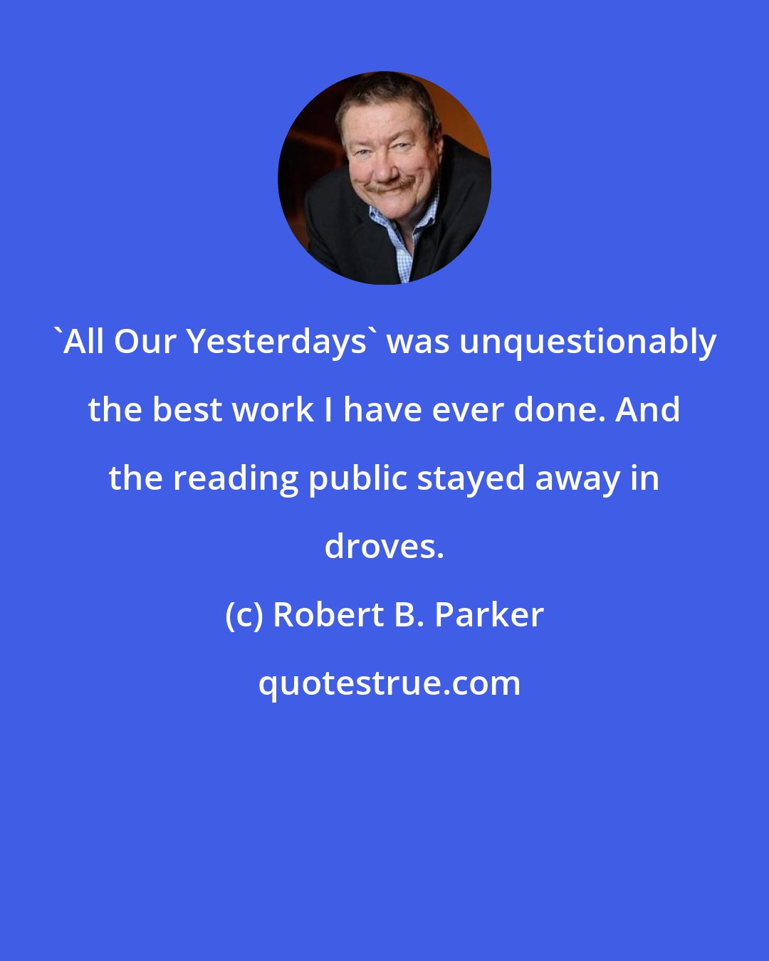 Robert B. Parker: 'All Our Yesterdays' was unquestionably the best work I have ever done. And the reading public stayed away in droves.
