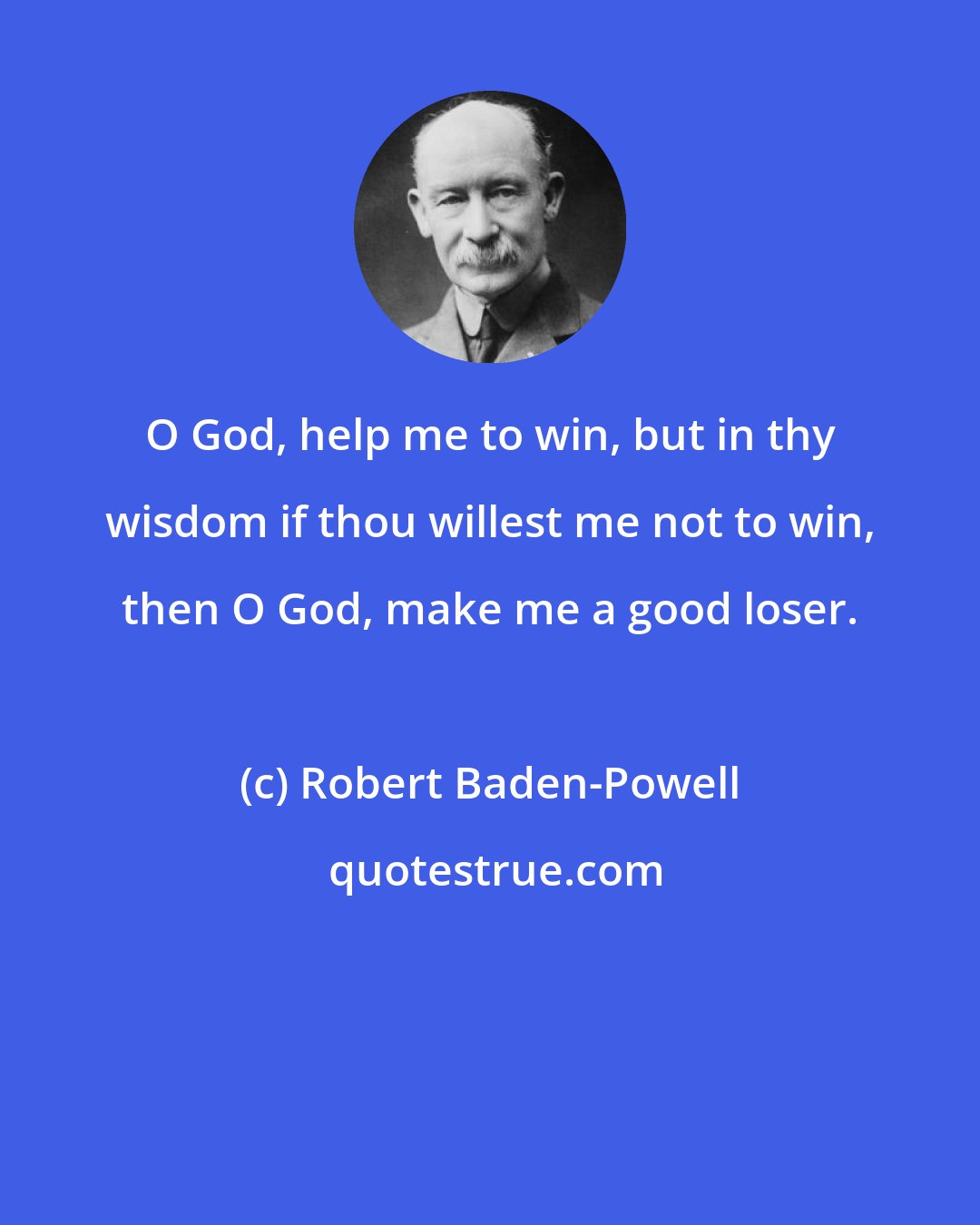 Robert Baden-Powell: O God, help me to win, but in thy wisdom if thou willest me not to win, then O God, make me a good loser.