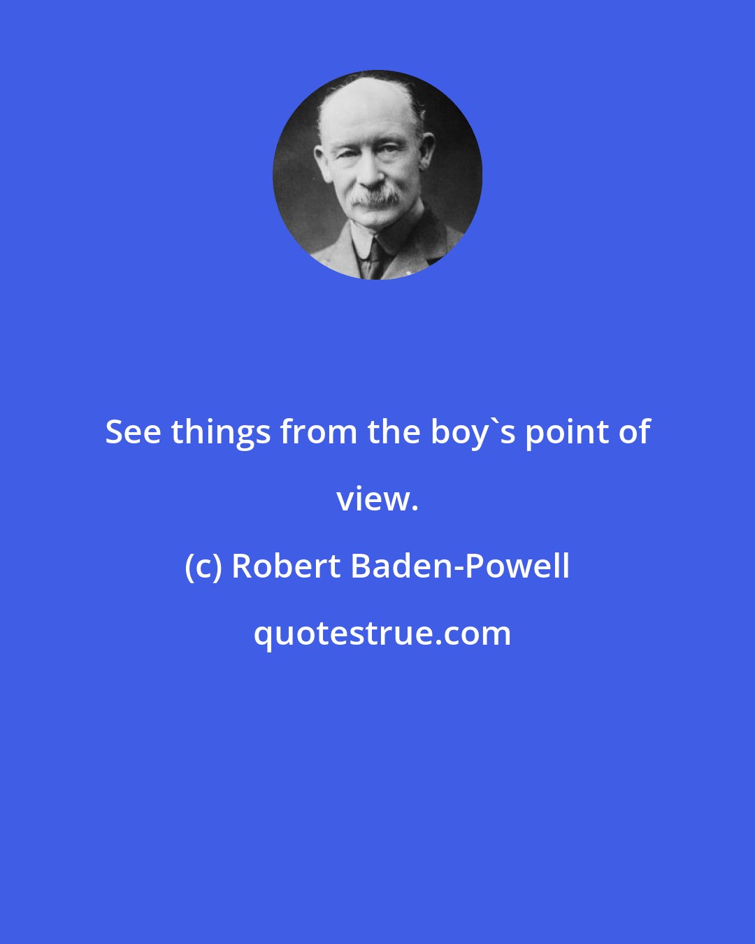 Robert Baden-Powell: See things from the boy's point of view.