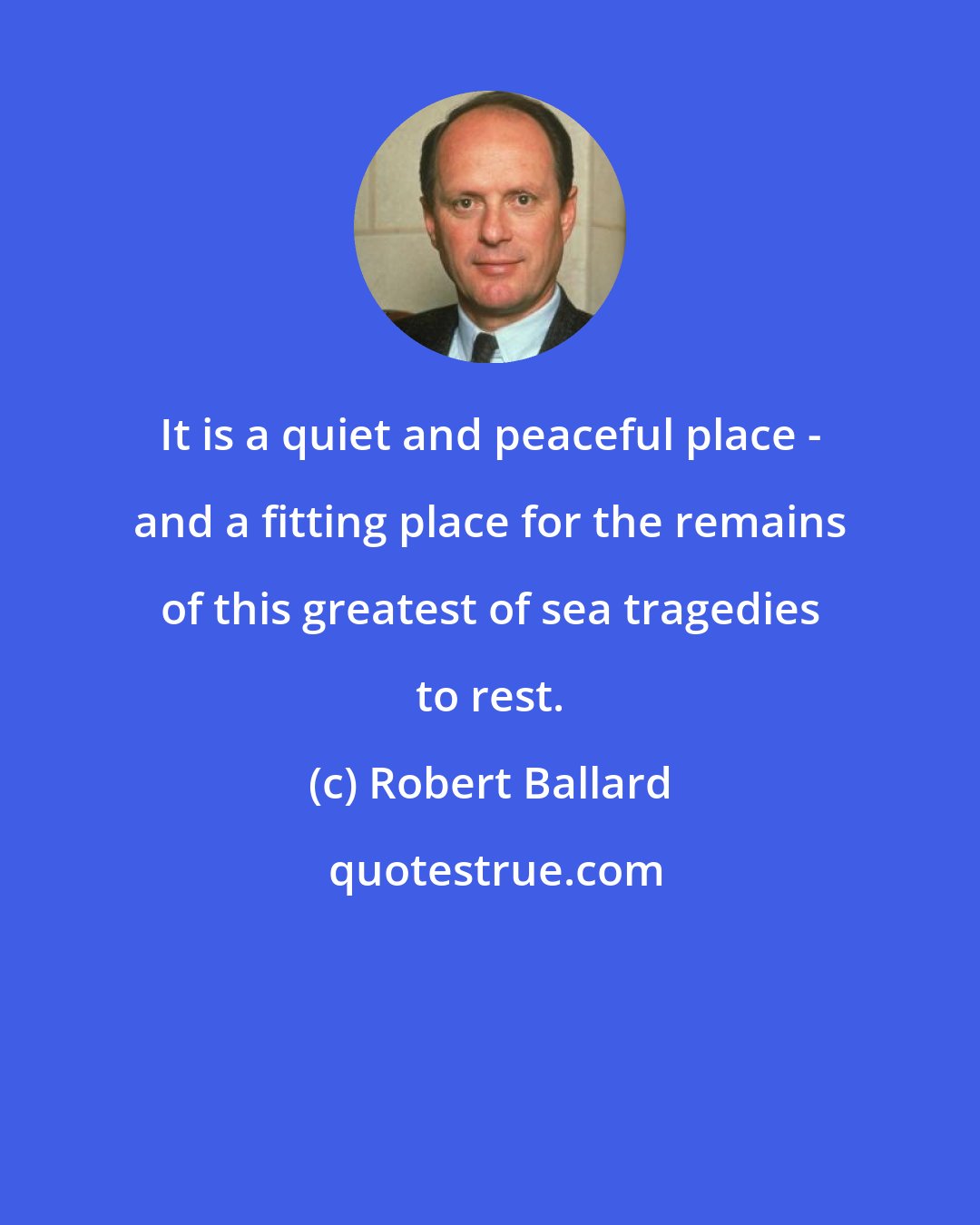 Robert Ballard: It is a quiet and peaceful place - and a fitting place for the remains of this greatest of sea tragedies to rest.