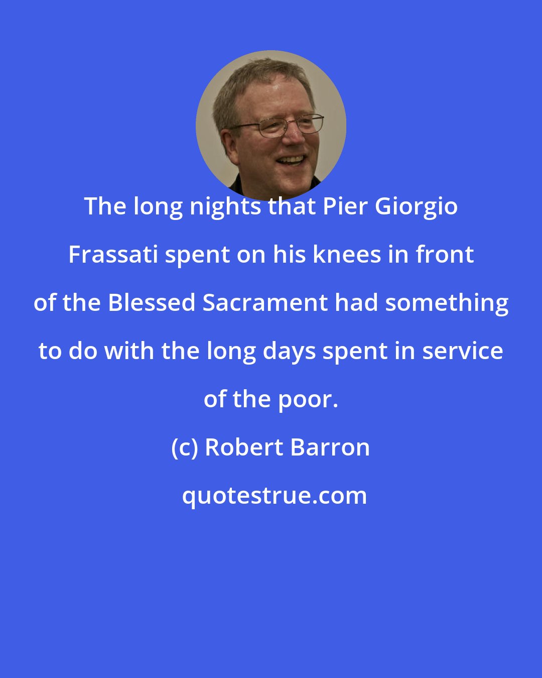 Robert Barron: The long nights that Pier Giorgio Frassati spent on his knees in front of the Blessed Sacrament had something to do with the long days spent in service of the poor.