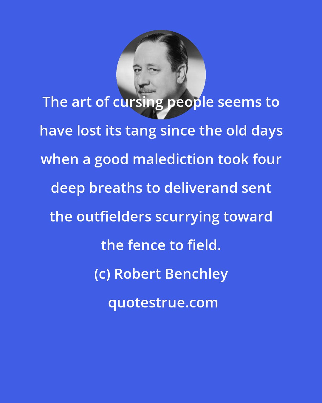 Robert Benchley: The art of cursing people seems to have lost its tang since the old days when a good malediction took four deep breaths to deliverand sent the outfielders scurrying toward the fence to field.