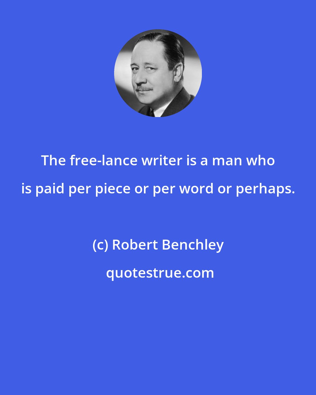 Robert Benchley: The free-lance writer is a man who is paid per piece or per word or perhaps.