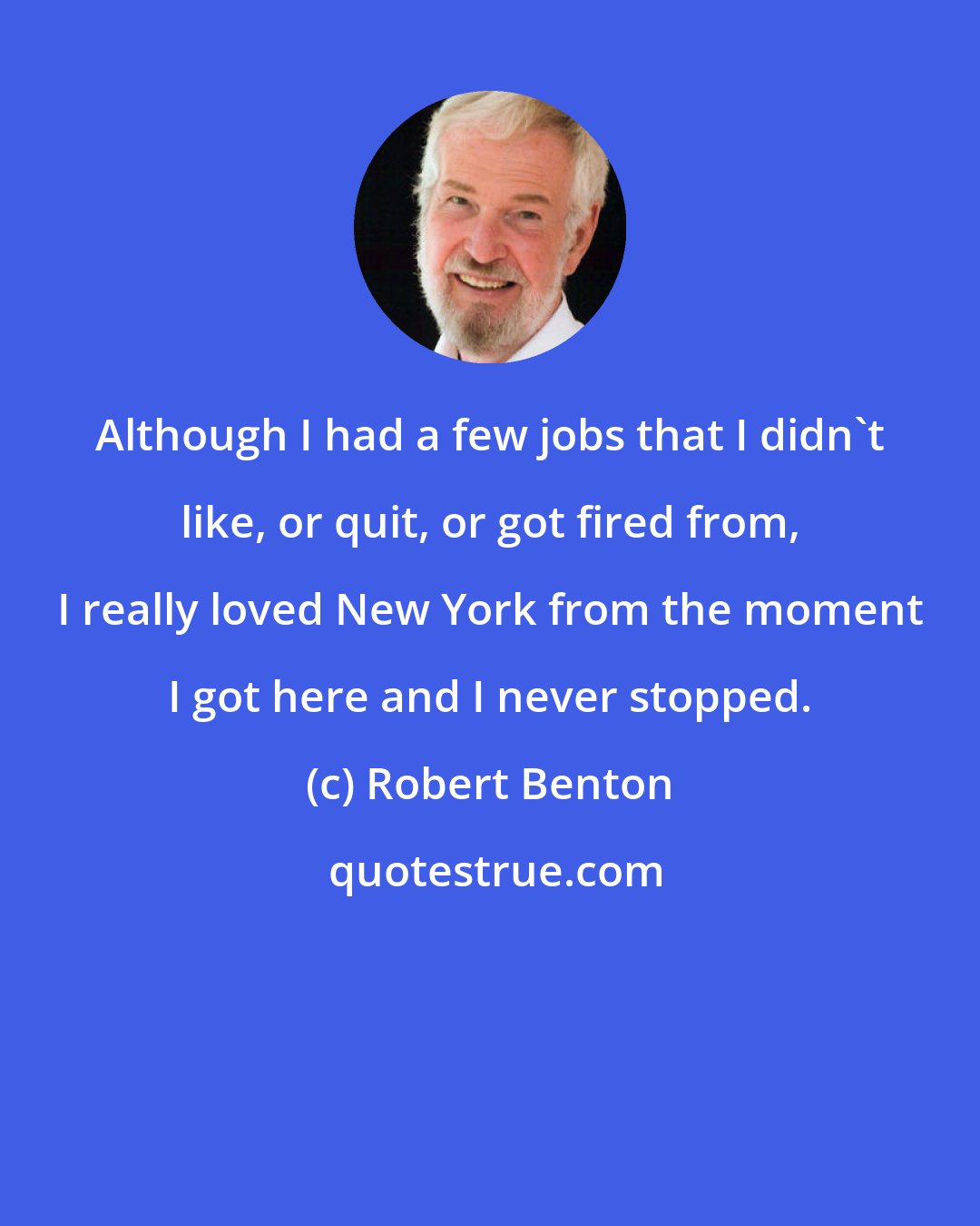 Robert Benton: Although I had a few jobs that I didn't like, or quit, or got fired from, I really loved New York from the moment I got here and I never stopped.