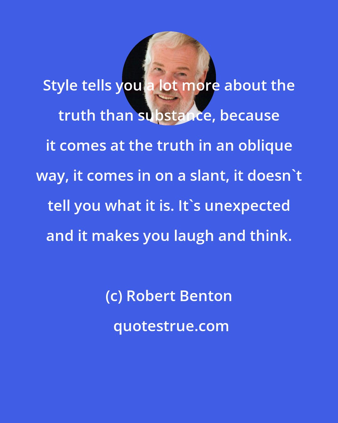 Robert Benton: Style tells you a lot more about the truth than substance, because it comes at the truth in an oblique way, it comes in on a slant, it doesn't tell you what it is. It's unexpected and it makes you laugh and think.
