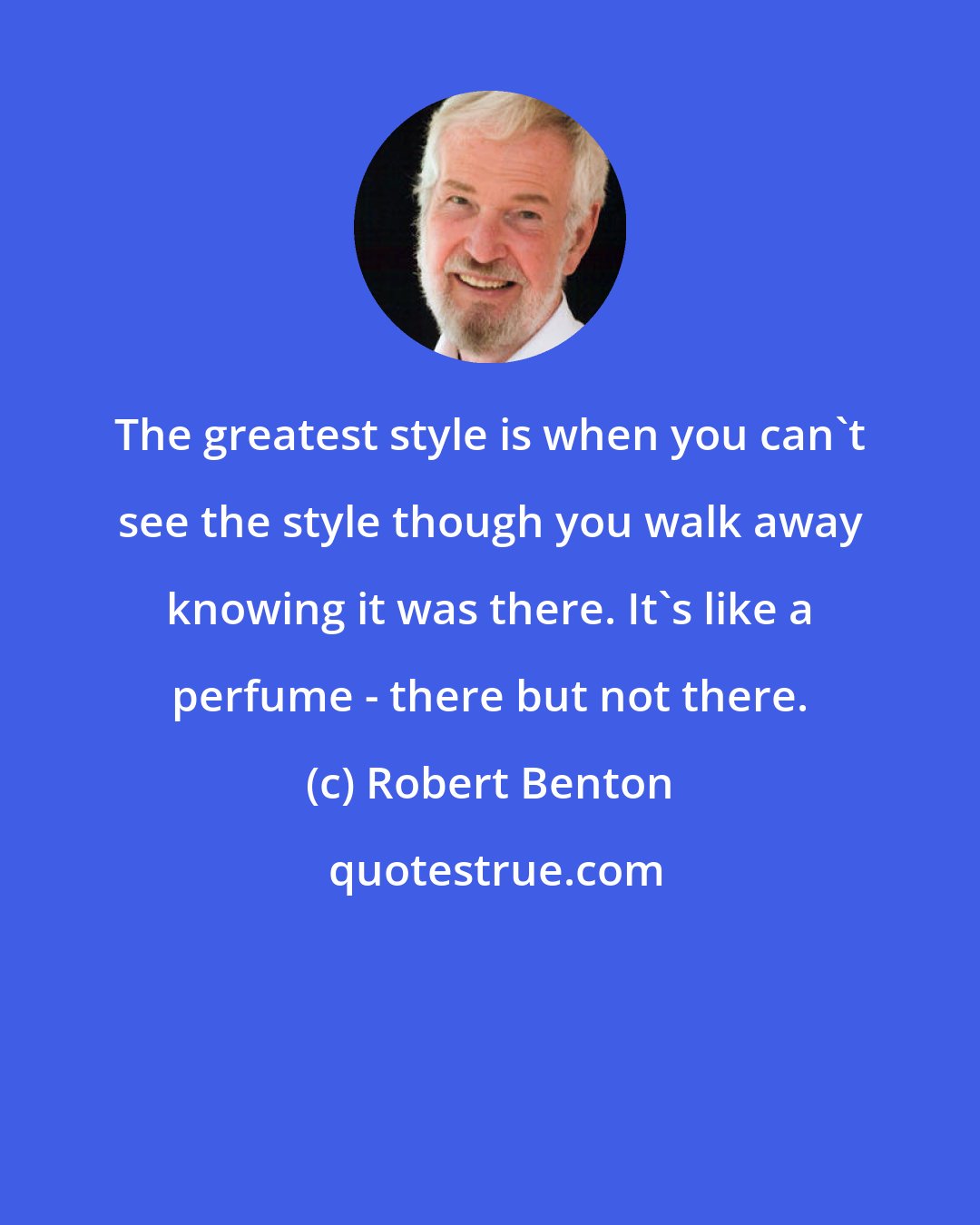 Robert Benton: The greatest style is when you can't see the style though you walk away knowing it was there. It's like a perfume - there but not there.