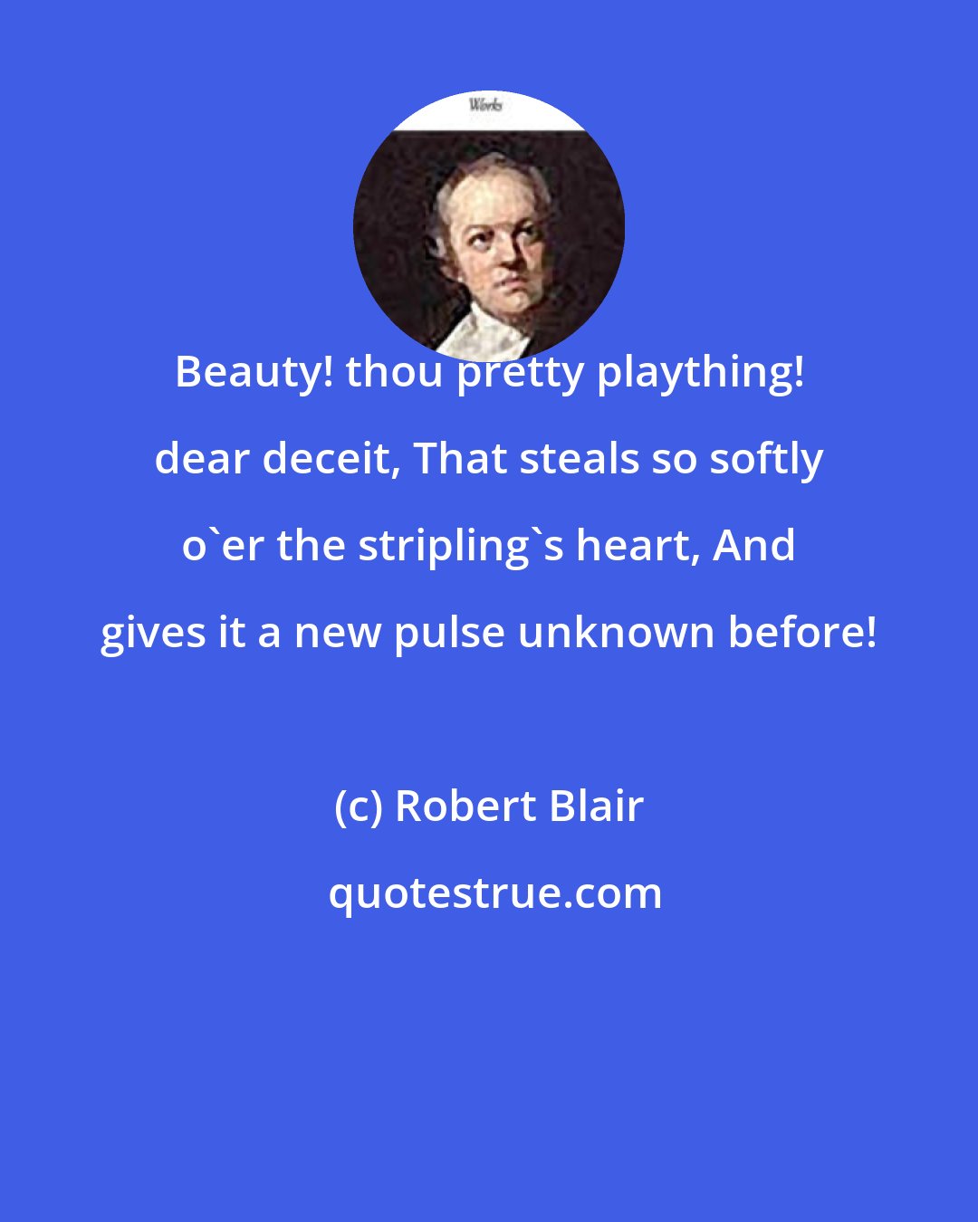 Robert Blair: Beauty! thou pretty plaything! dear deceit, That steals so softly o'er the stripling's heart, And gives it a new pulse unknown before!
