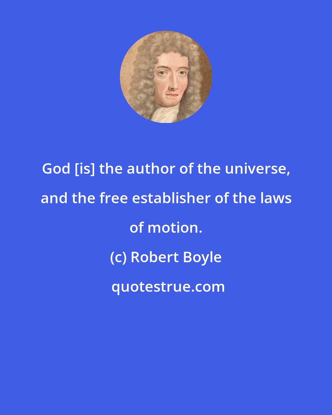 Robert Boyle: God [is] the author of the universe, and the free establisher of the laws of motion.