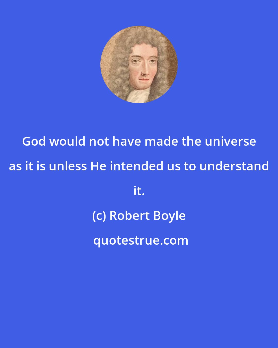 Robert Boyle: God would not have made the universe as it is unless He intended us to understand it.