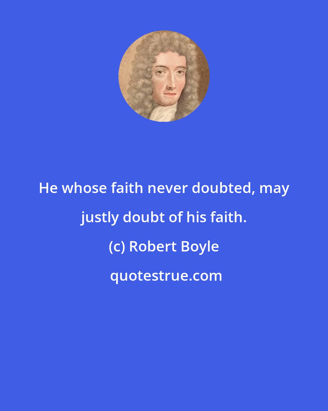 Robert Boyle: He whose faith never doubted, may justly doubt of his faith.