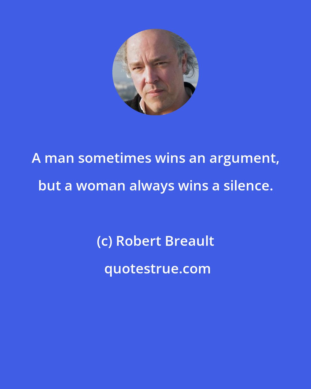 Robert Breault: A man sometimes wins an argument, but a woman always wins a silence.