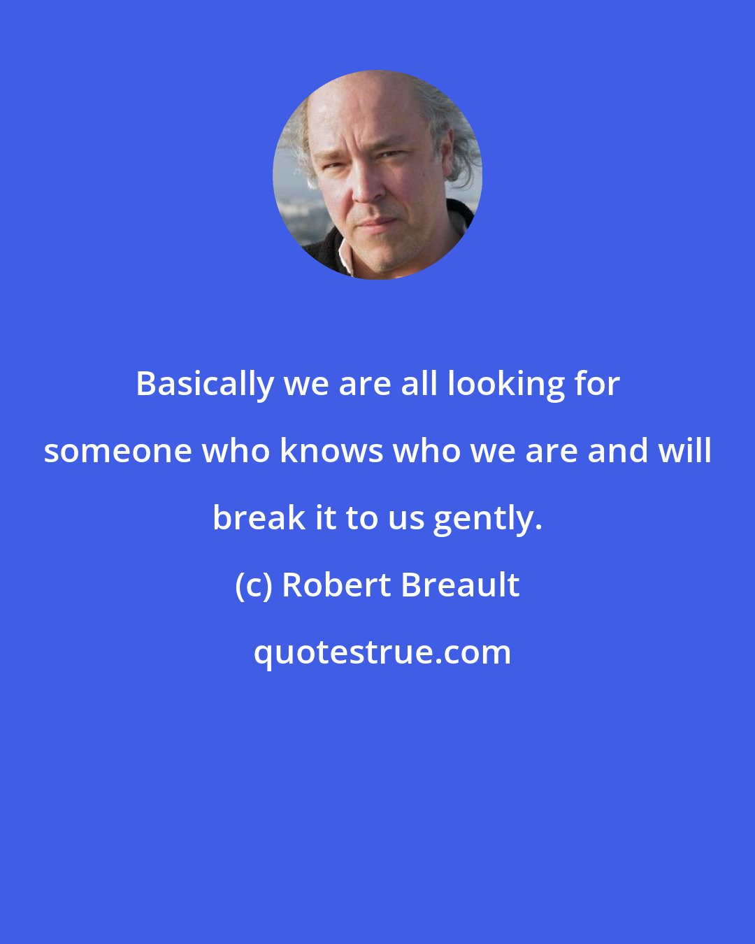 Robert Breault: Basically we are all looking for someone who knows who we are and will break it to us gently.