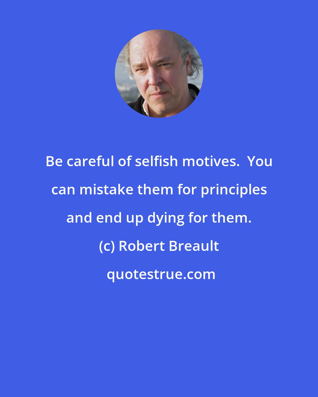 Robert Breault: Be careful of selfish motives.  You can mistake them for principles and end up dying for them.