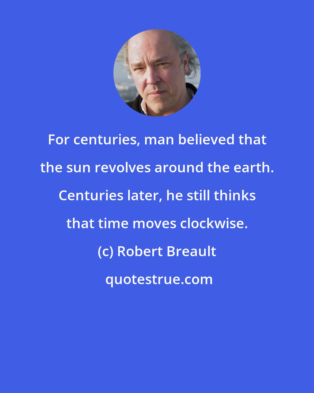 Robert Breault: For centuries, man believed that the sun revolves around the earth. Centuries later, he still thinks that time moves clockwise.