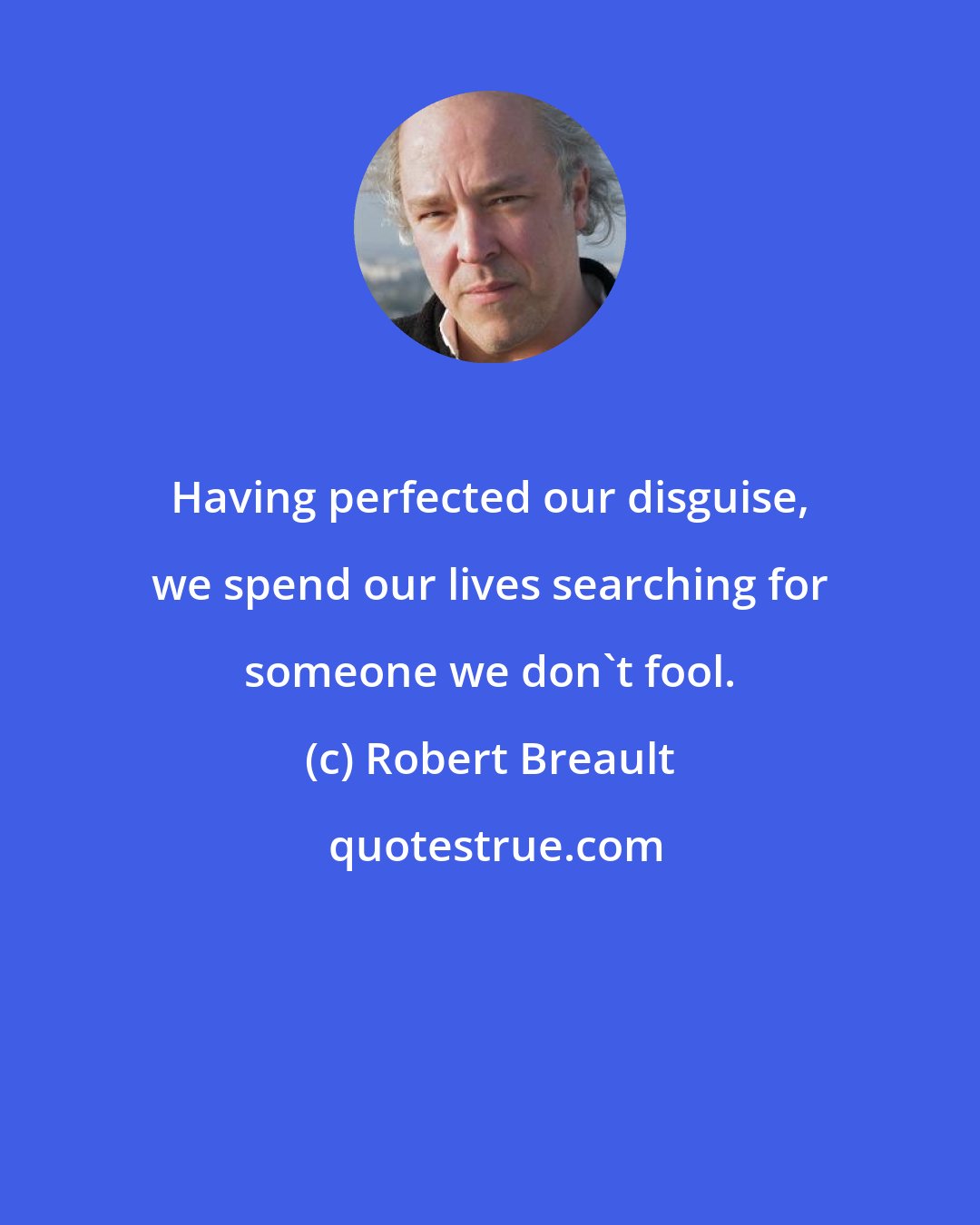 Robert Breault: Having perfected our disguise, we spend our lives searching for someone we don't fool.