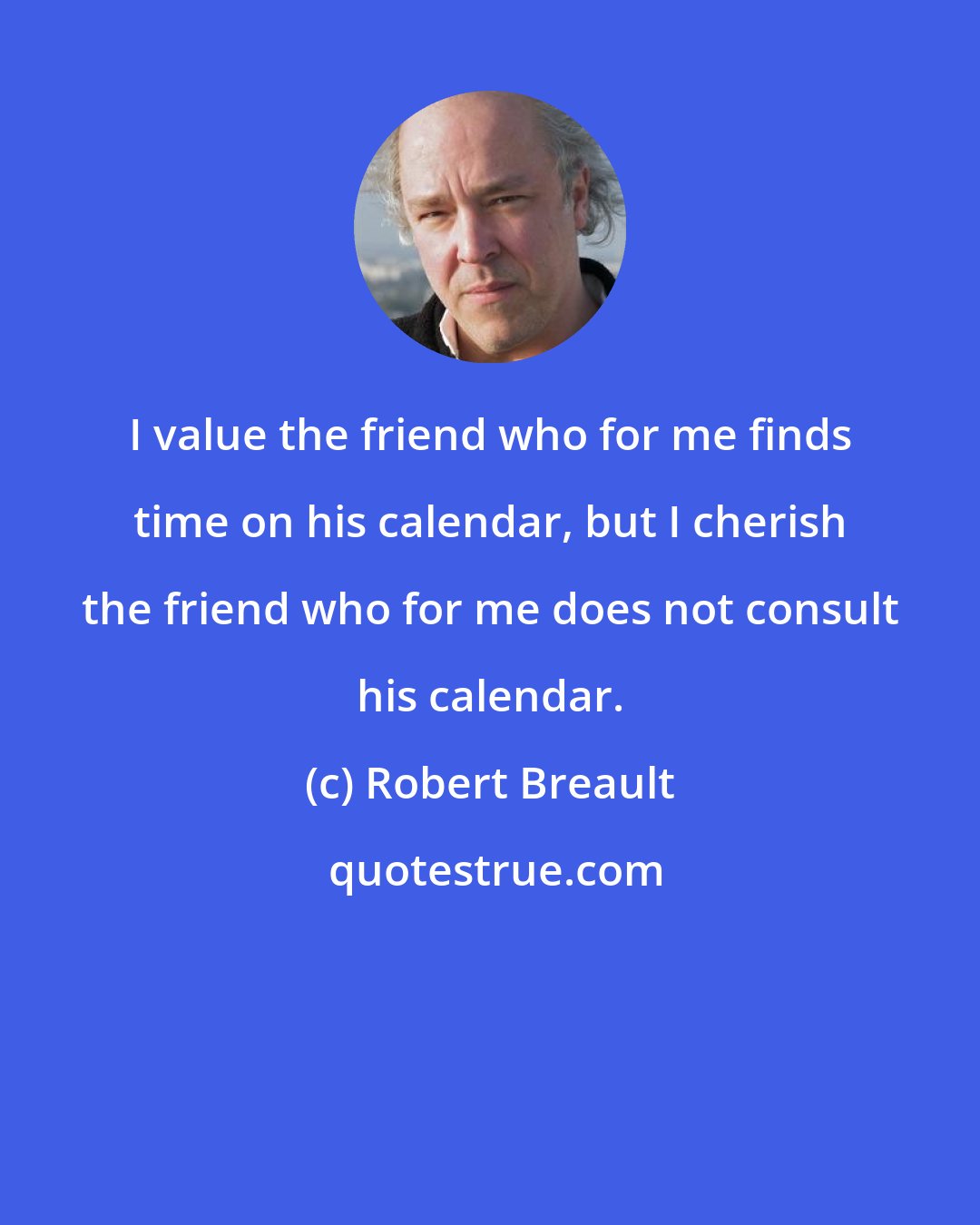 Robert Breault: I value the friend who for me finds time on his calendar, but I cherish the friend who for me does not consult his calendar.