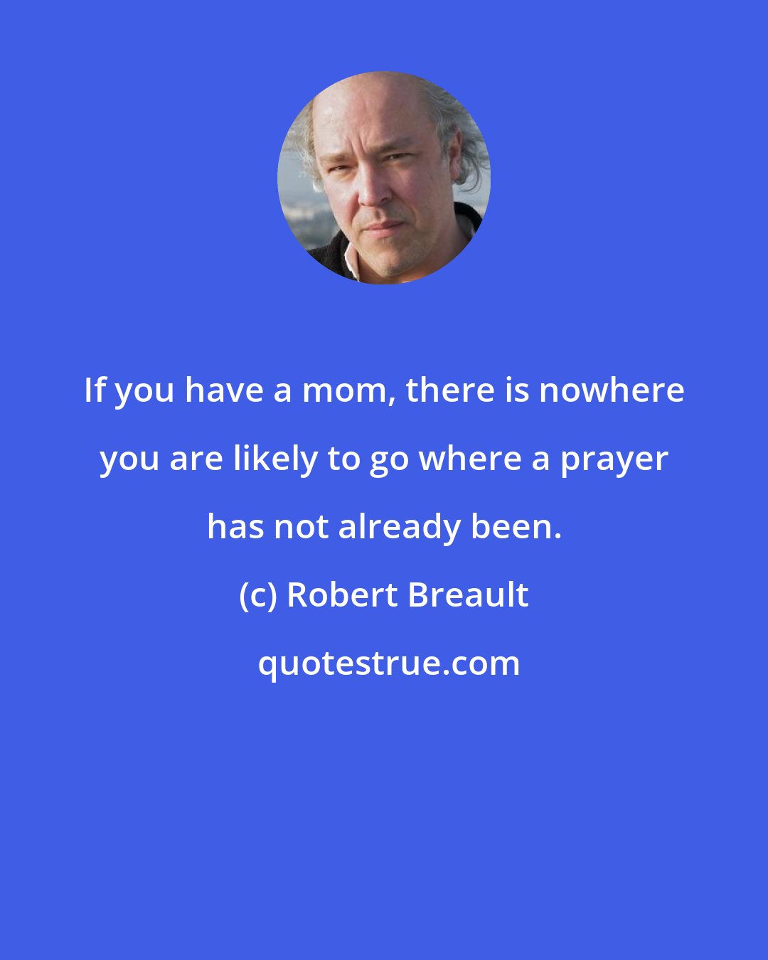 Robert Breault: If you have a mom, there is nowhere you are likely to go where a prayer has not already been.