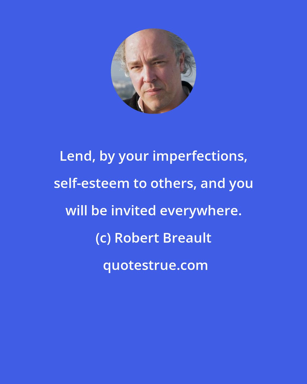 Robert Breault: Lend, by your imperfections, self-esteem to others, and you will be invited everywhere.
