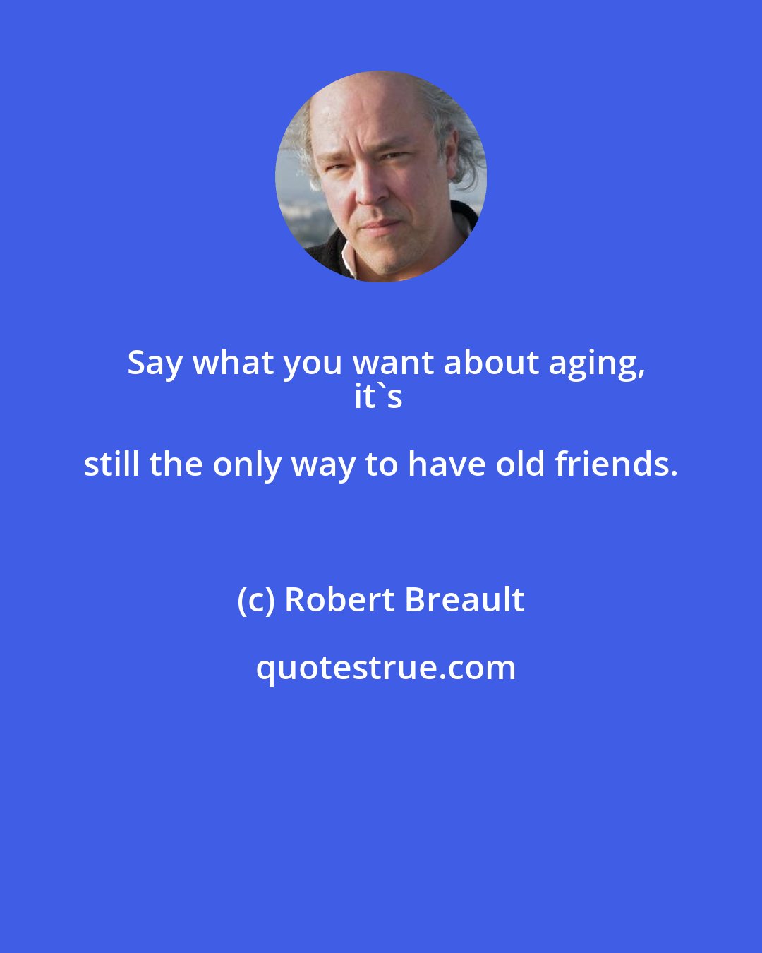 Robert Breault: Say what you want about aging,
it's still the only way to have old friends.