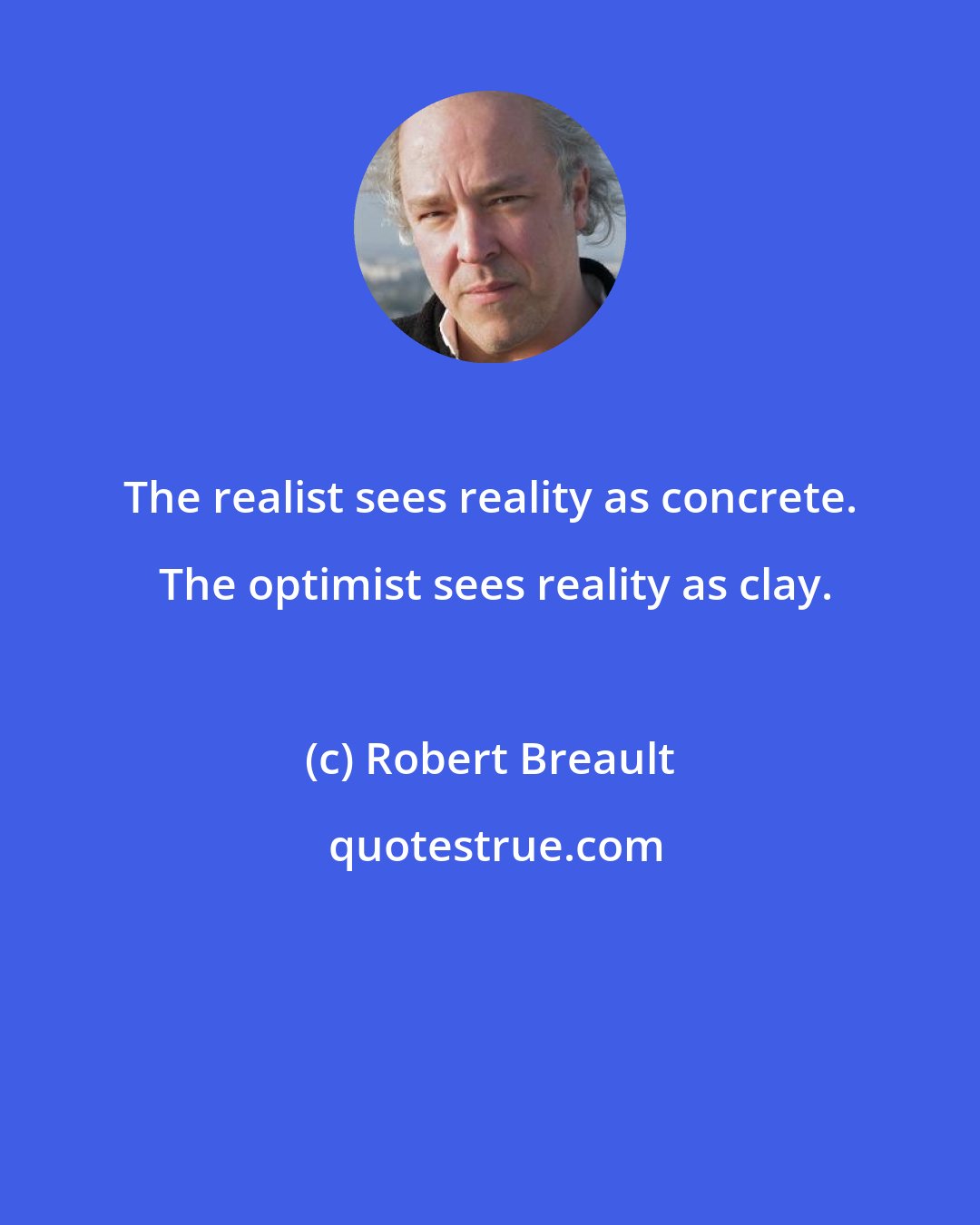 Robert Breault: The realist sees reality as concrete.  The optimist sees reality as clay.