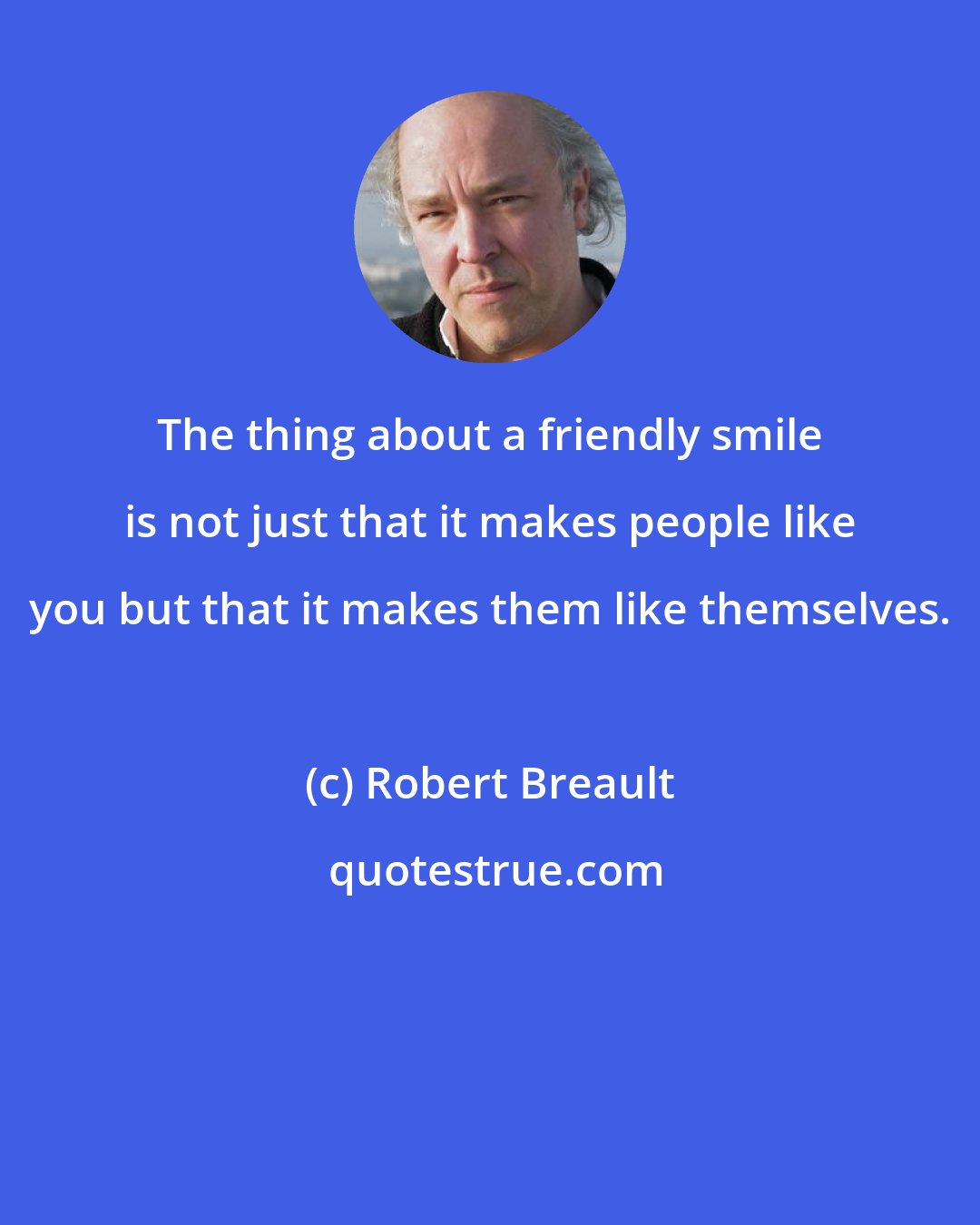 Robert Breault: The thing about a friendly smile is not just that it makes people like you but that it makes them like themselves.