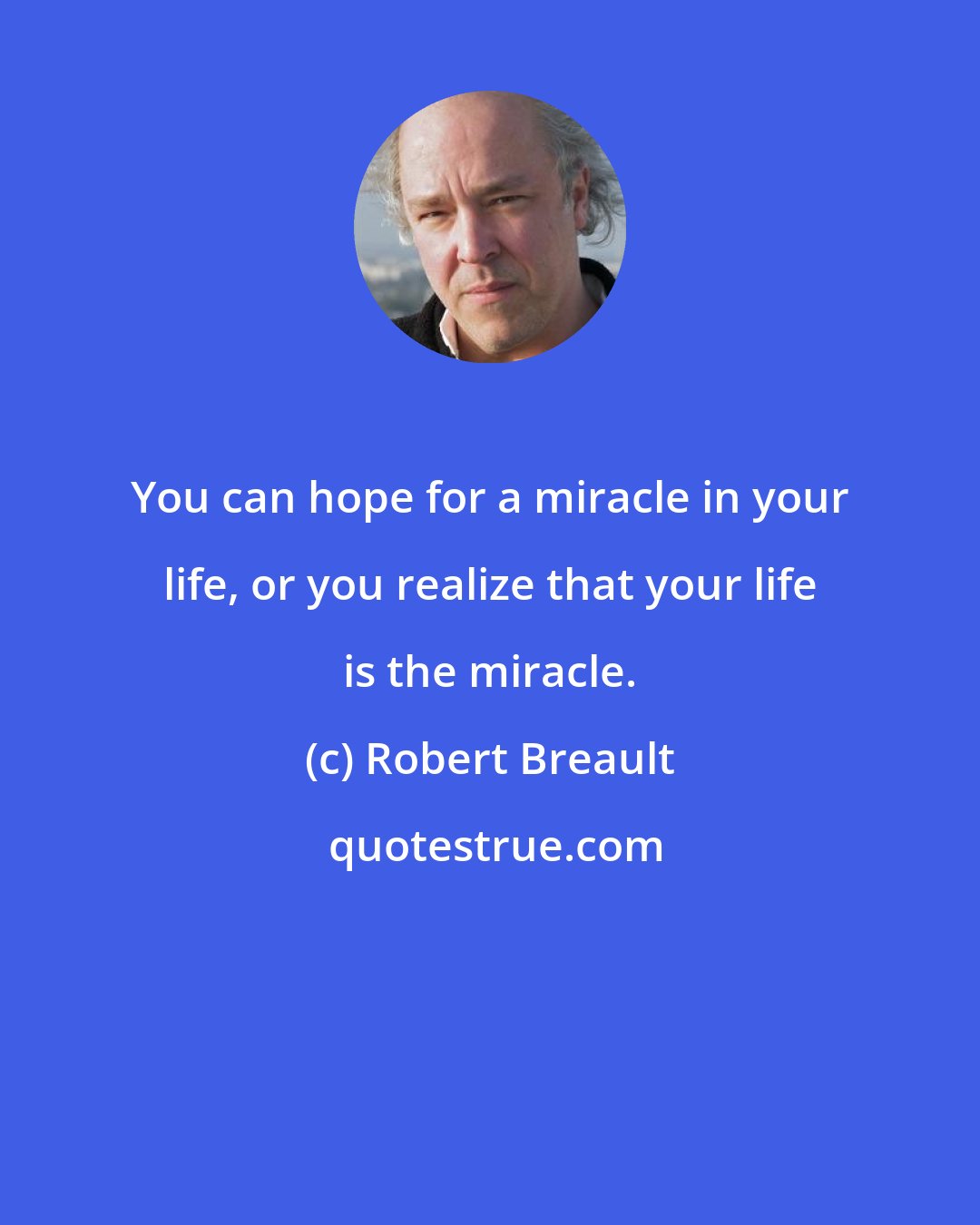 Robert Breault: You can hope for a miracle in your life, or you realize that your life is the miracle.