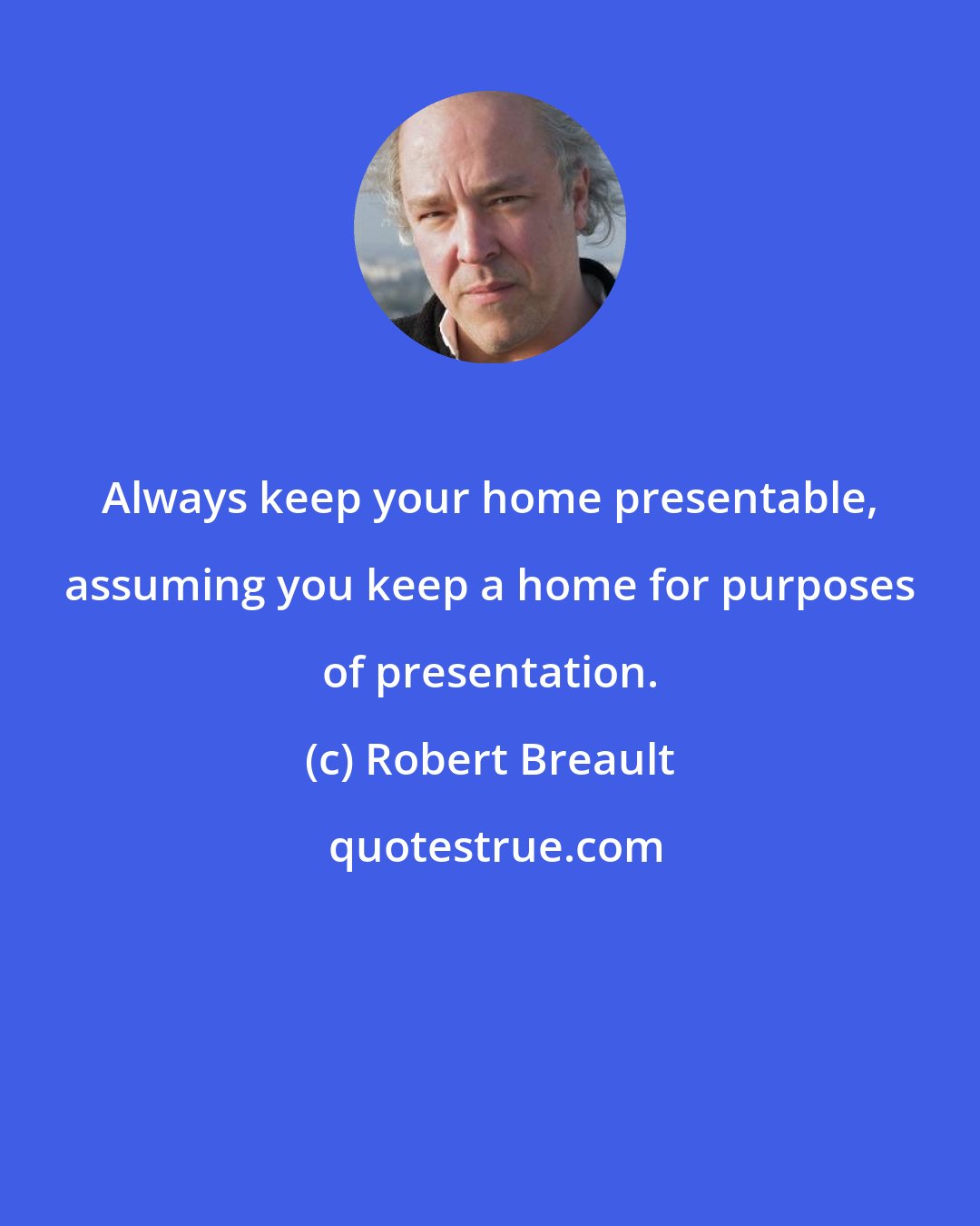 Robert Breault: Always keep your home presentable, assuming you keep a home for purposes of presentation.