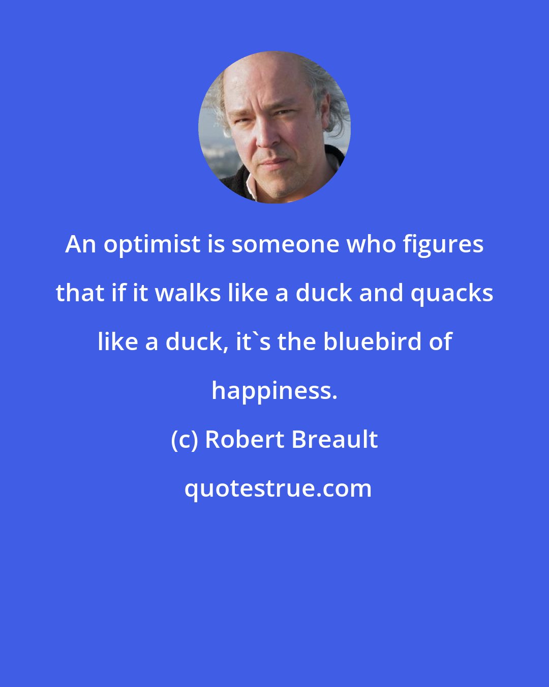 Robert Breault: An optimist is someone who figures that if it walks like a duck and quacks like a duck, it's the bluebird of happiness.