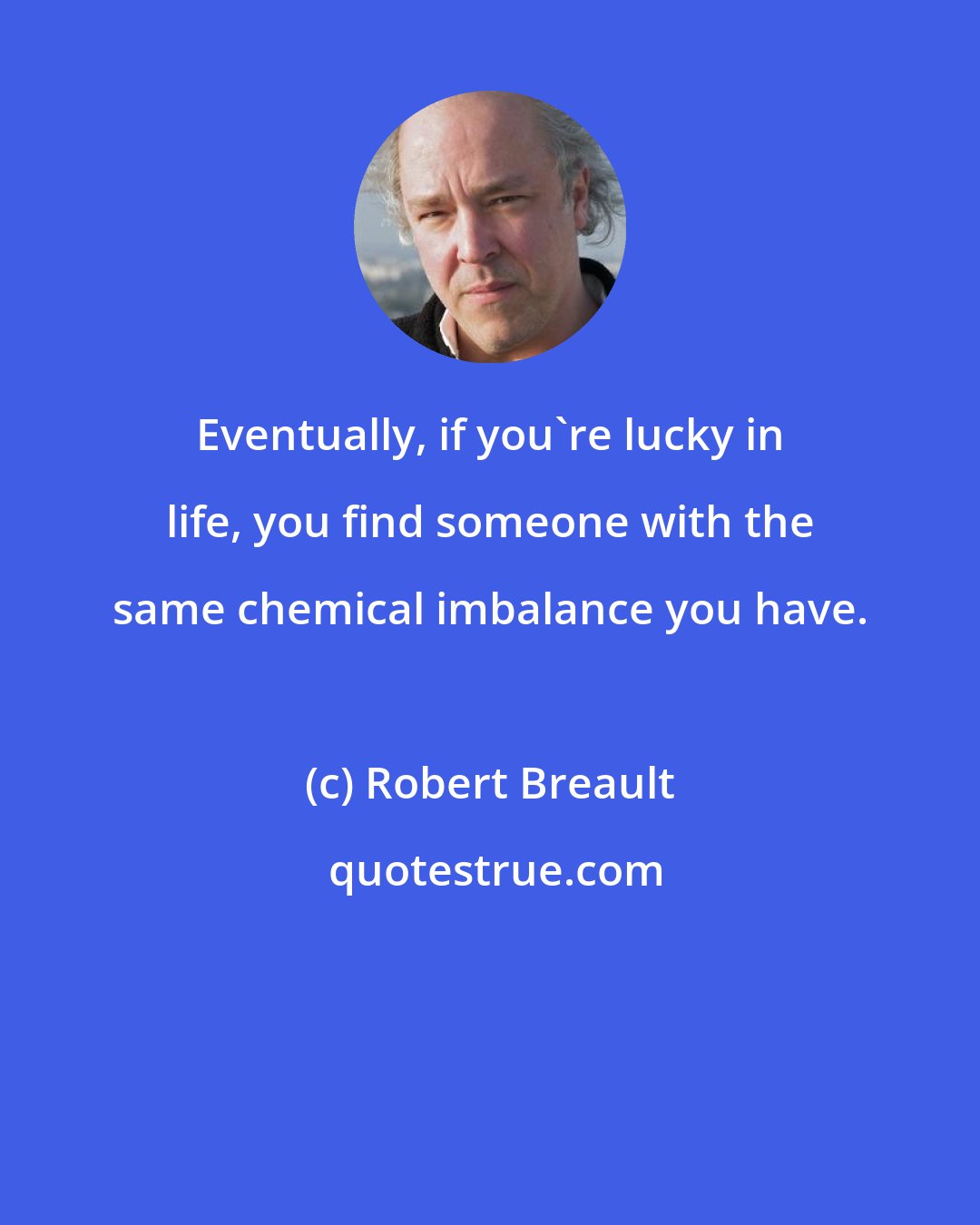 Robert Breault: Eventually, if you're lucky in life, you find someone with the same chemical imbalance you have.