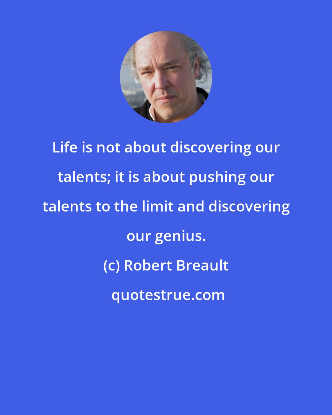 Robert Breault: Life is not about discovering our talents; it is about pushing our talents to the limit and discovering our genius.